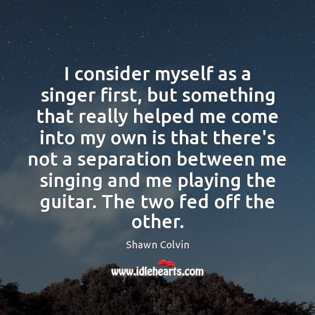 I consider myself as a singer first, but something that really helped Shawn Colvin Picture Quote
