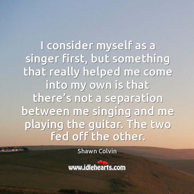I consider myself as a singer first, but something that really helped Shawn Colvin Picture Quote