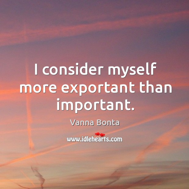 I consider myself more exportant than important. Vanna Bonta Picture Quote
