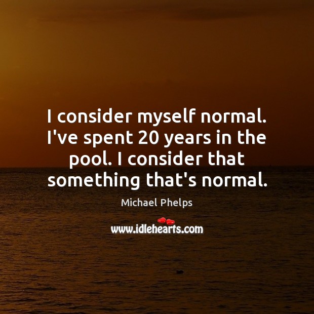 I consider myself normal. I’ve spent 20 years in the pool. I consider Michael Phelps Picture Quote