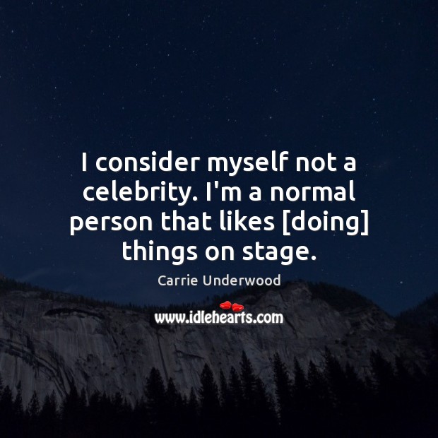 I consider myself not a celebrity. I’m a normal person that likes [doing] things on stage. Carrie Underwood Picture Quote
