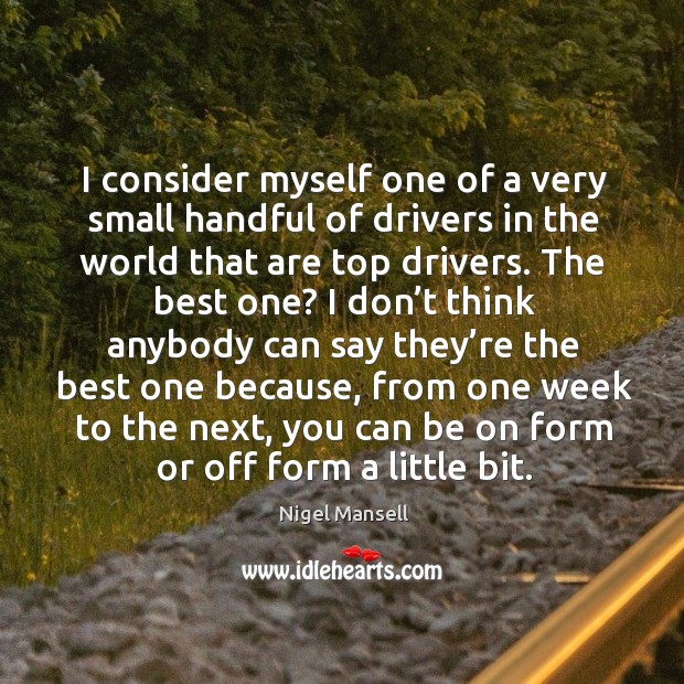 I consider myself one of a very small handful of drivers in the world that are top drivers. Nigel Mansell Picture Quote