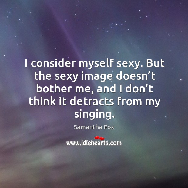 I consider myself sexy. But the sexy image doesn’t bother me, and I don’t think it detracts from my singing. Samantha Fox Picture Quote
