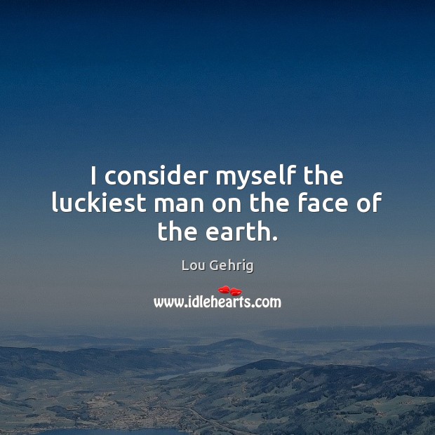 I consider myself the luckiest man on the face of the earth. Lou Gehrig Picture Quote