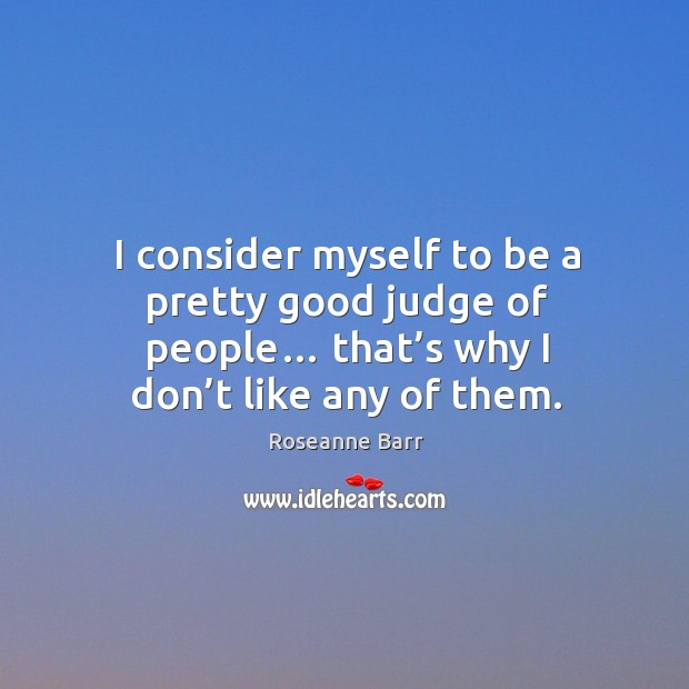 I consider myself to be a pretty good judge of people… that’s why I don’t like any of them. Roseanne Barr Picture Quote