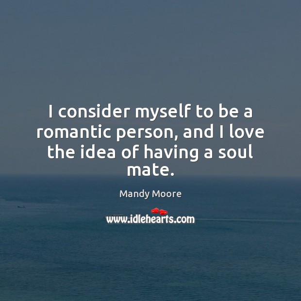 I consider myself to be a romantic person, and I love the idea of having a soul mate. Mandy Moore Picture Quote