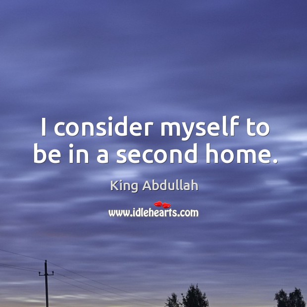 I consider myself to be in a second home. King Abdullah Picture Quote