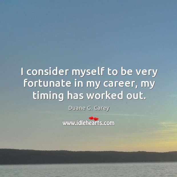I consider myself to be very fortunate in my career, my timing has worked out. Duane G. Carey Picture Quote