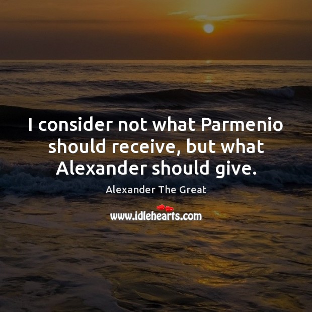 I consider not what Parmenio should receive, but what Alexander should give. Image