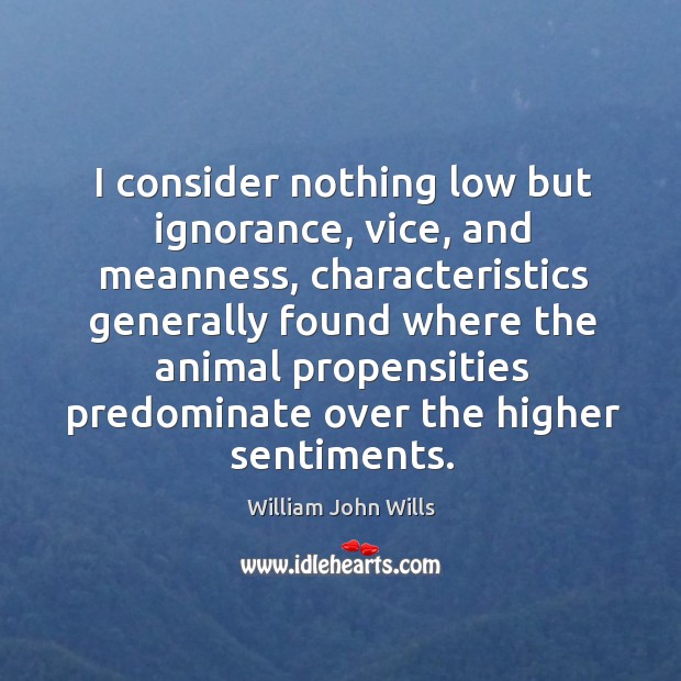 I consider nothing low but ignorance, vice, and meanness, characteristics generally found William John Wills Picture Quote