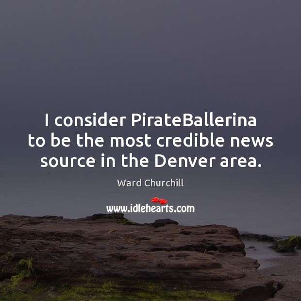 I consider PirateBallerina to be the most credible news source in the Denver area. Ward Churchill Picture Quote