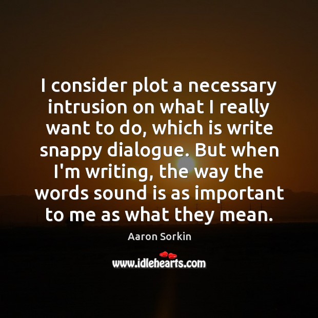 I consider plot a necessary intrusion on what I really want to Aaron Sorkin Picture Quote