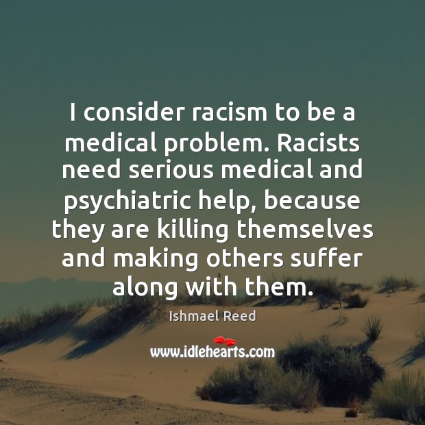 I consider racism to be a medical problem. Racists need serious medical Ishmael Reed Picture Quote