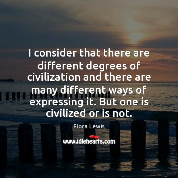 I consider that there are different degrees of civilization and there are Flora Lewis Picture Quote