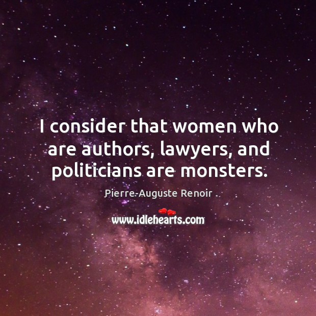 I consider that women who are authors, lawyers, and politicians are monsters. Pierre-Auguste Renoir Picture Quote