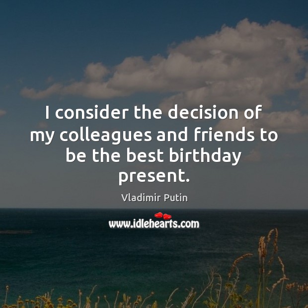 I consider the decision of my colleagues and friends to be the best birthday present. Vladimir Putin Picture Quote