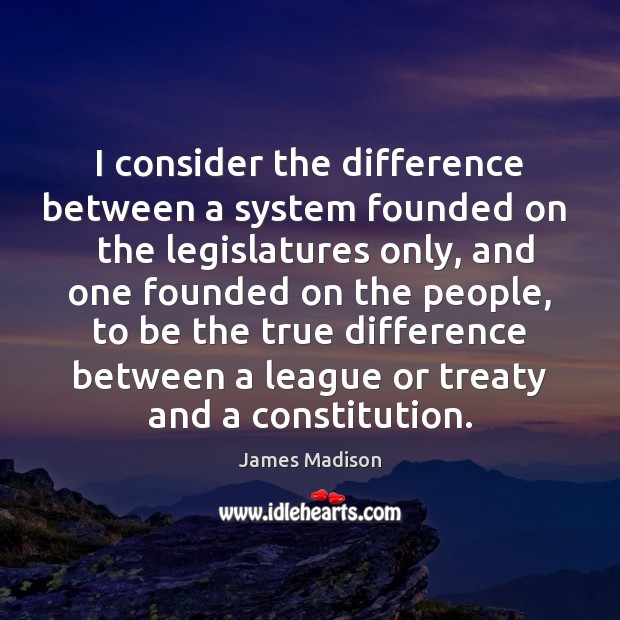 I consider the difference between a system founded on   the legislatures only, James Madison Picture Quote