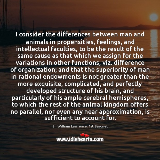 I consider the differences between man and animals in propensities, feelings, and Sir William Lawrence, 1st Baronet Picture Quote