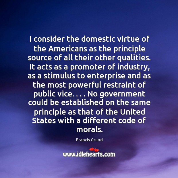 I consider the domestic virtue of the Americans as the principle source Francis Grund Picture Quote