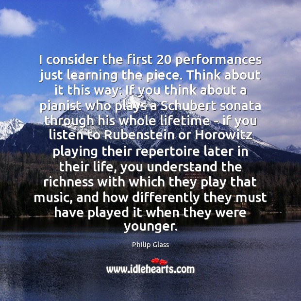 I consider the first 20 performances just learning the piece. Think about it Philip Glass Picture Quote