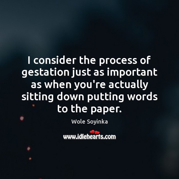 I consider the process of gestation just as important as when you’re Wole Soyinka Picture Quote