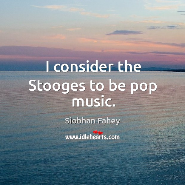 I consider the stooges to be pop music. Siobhan Fahey Picture Quote