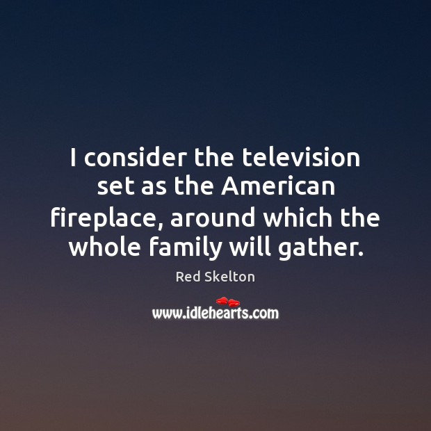 I consider the television set as the American fireplace, around which the Image