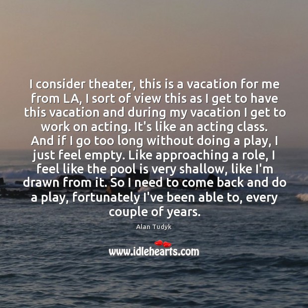 I consider theater, this is a vacation for me from LA, I Image