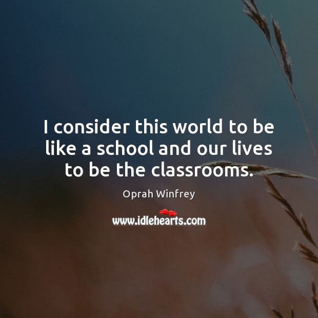 I consider this world to be like a school and our lives to be the classrooms. Oprah Winfrey Picture Quote