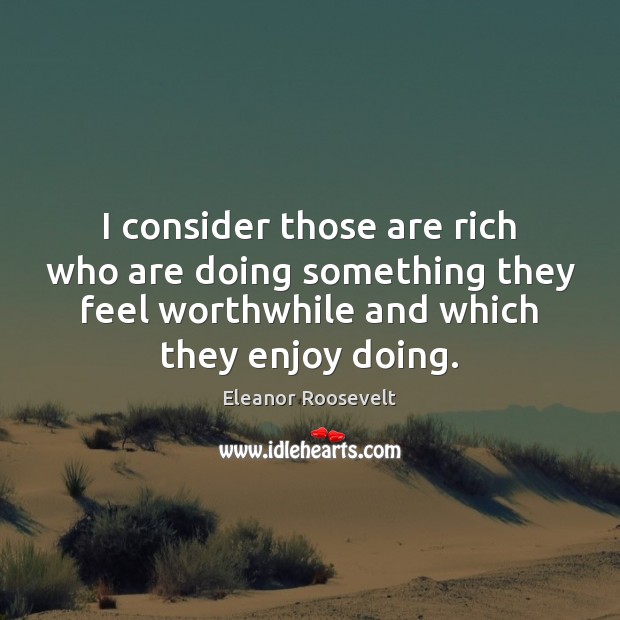 I consider those are rich who are doing something they feel worthwhile Eleanor Roosevelt Picture Quote