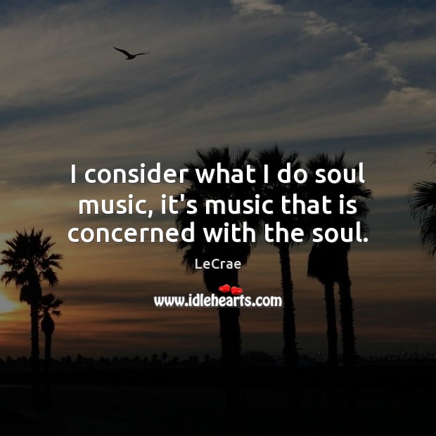 I consider what I do soul music, it’s music that is concerned with the soul. LeCrae Picture Quote