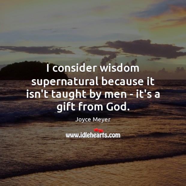 I consider wisdom supernatural because it isn’t taught by men – it’s a gift from God. Joyce Meyer Picture Quote