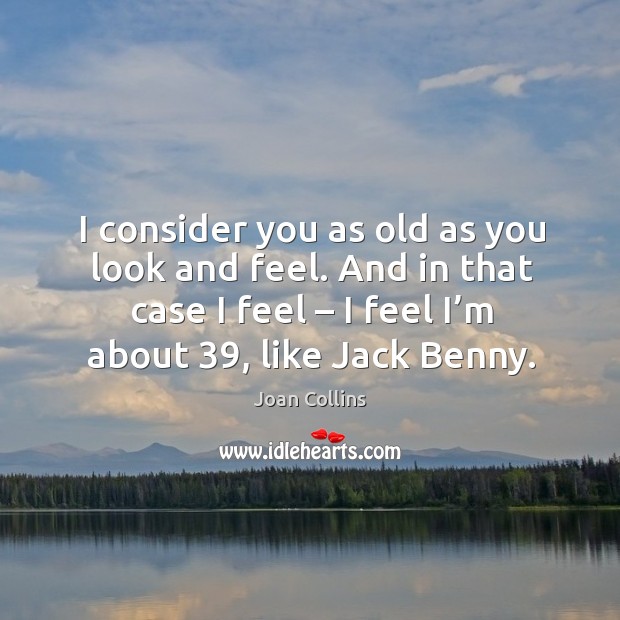 I consider you as old as you look and feel. And in that case I feel – I feel I’m about 39, like jack benny. Joan Collins Picture Quote
