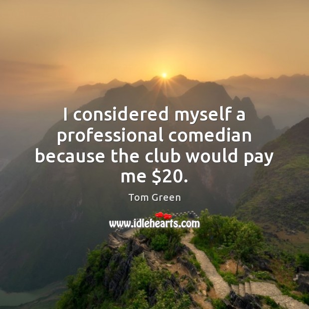I considered myself a professional comedian because the club would pay me $20. Tom Green Picture Quote