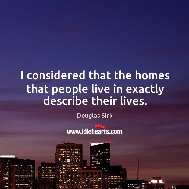 I considered that the homes that people live in exactly describe their lives. Douglas Sirk Picture Quote