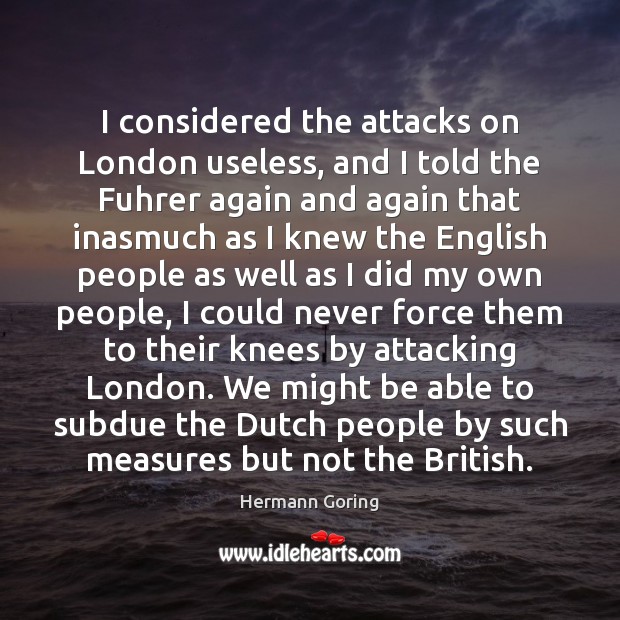 I considered the attacks on London useless, and I told the Fuhrer Hermann Goring Picture Quote