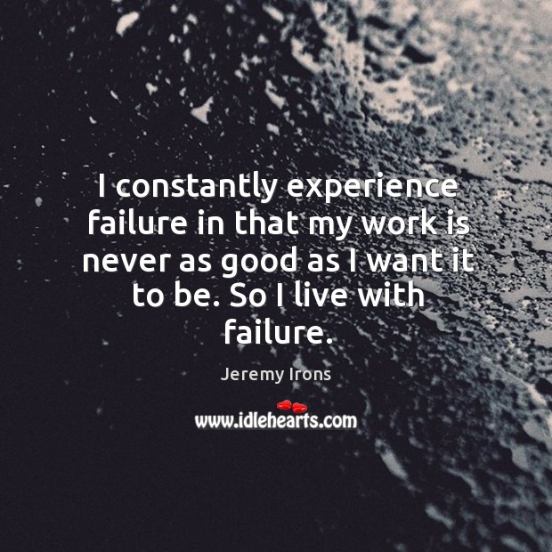 I constantly experience failure in that my work is never as good as I want it to be. So I live with failure. Image