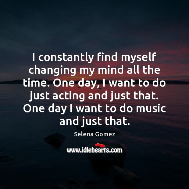 I constantly find myself changing my mind all the time. One day, Image