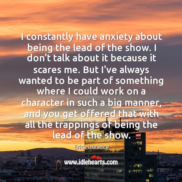 I constantly have anxiety about being the lead of the show. I Erica Durance Picture Quote