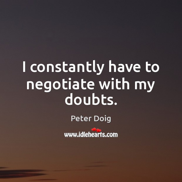 I constantly have to negotiate with my doubts. Peter Doig Picture Quote