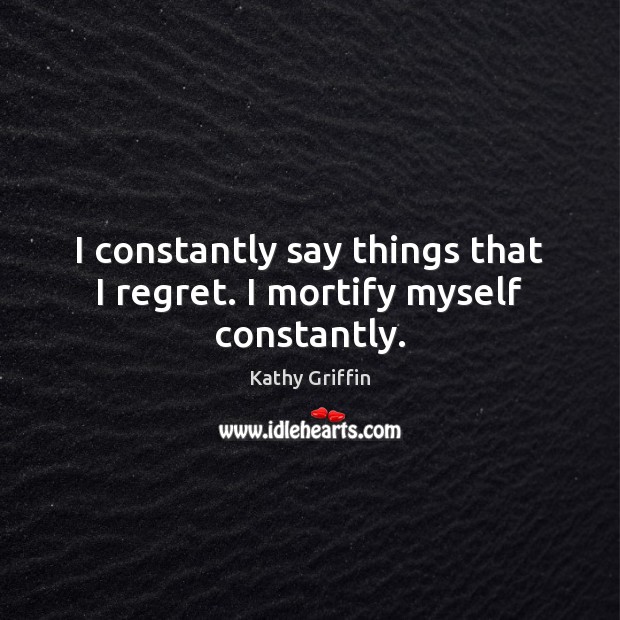 I constantly say things that I regret. I mortify myself constantly. Kathy Griffin Picture Quote