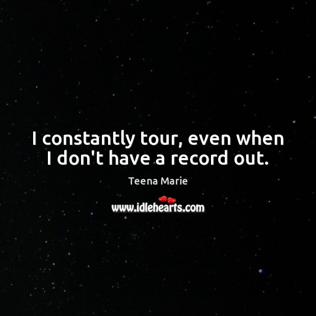I constantly tour, even when I don’t have a record out. Teena Marie Picture Quote