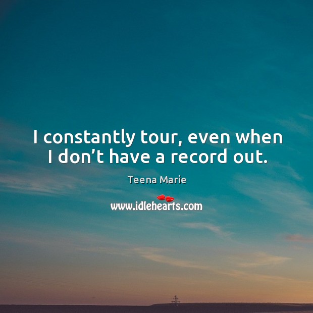 I constantly tour, even when I don’t have a record out. Teena Marie Picture Quote