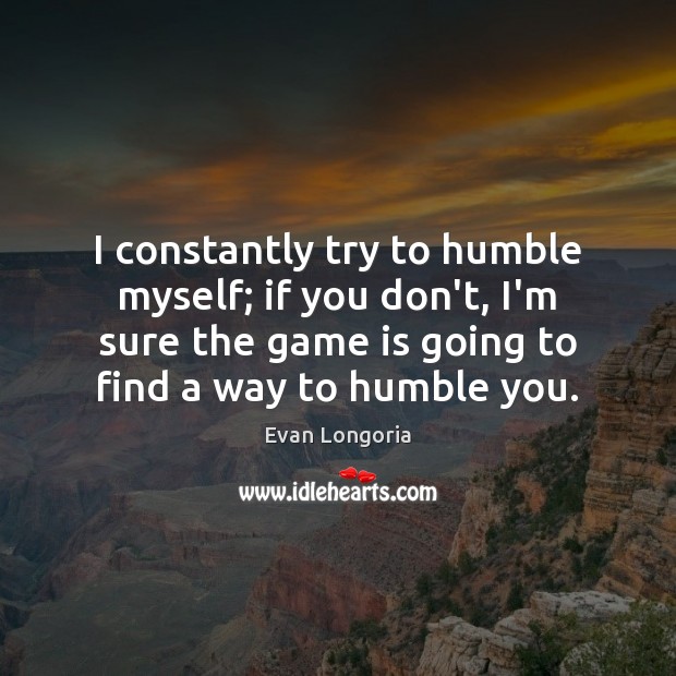I constantly try to humble myself; if you don’t, I’m sure the Evan Longoria Picture Quote