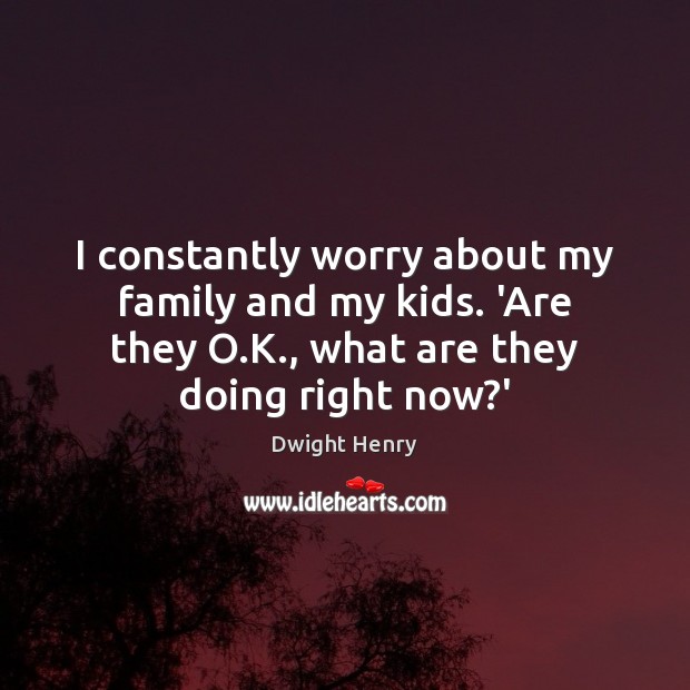 I constantly worry about my family and my kids. ‘Are they O. Dwight Henry Picture Quote