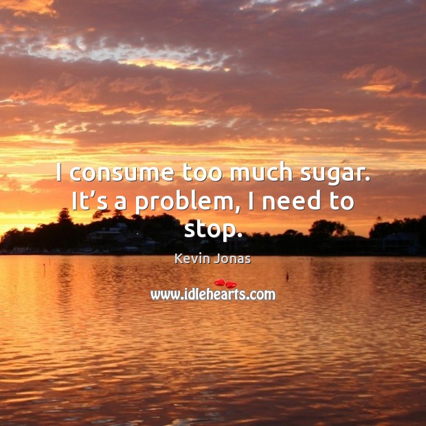 I consume too much sugar. It’s a problem, I need to stop. Kevin Jonas Picture Quote