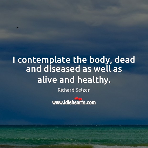 I contemplate the body, dead and diseased as well as alive and healthy. Image