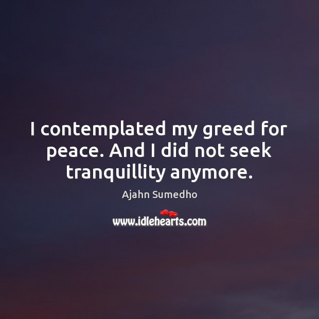 I contemplated my greed for peace. And I did not seek tranquillity anymore. Ajahn Sumedho Picture Quote