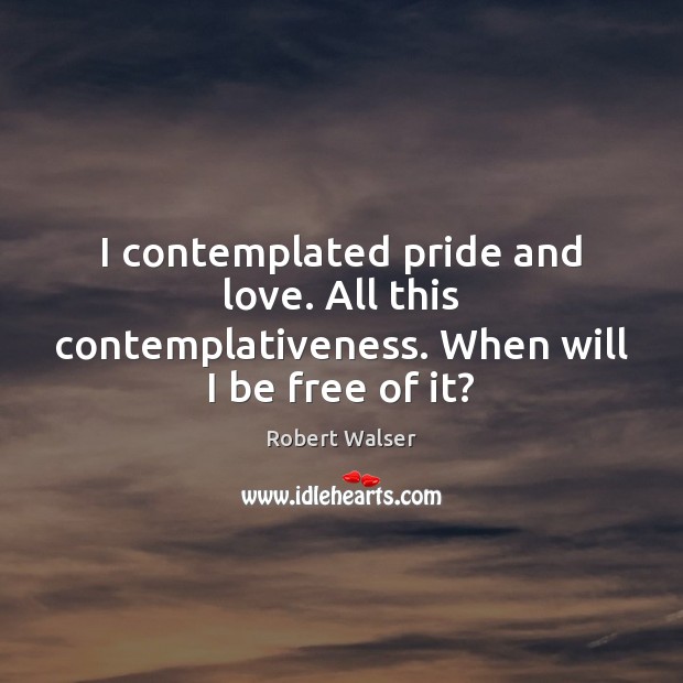 I contemplated pride and love. All this contemplativeness. When will I be free of it? Robert Walser Picture Quote