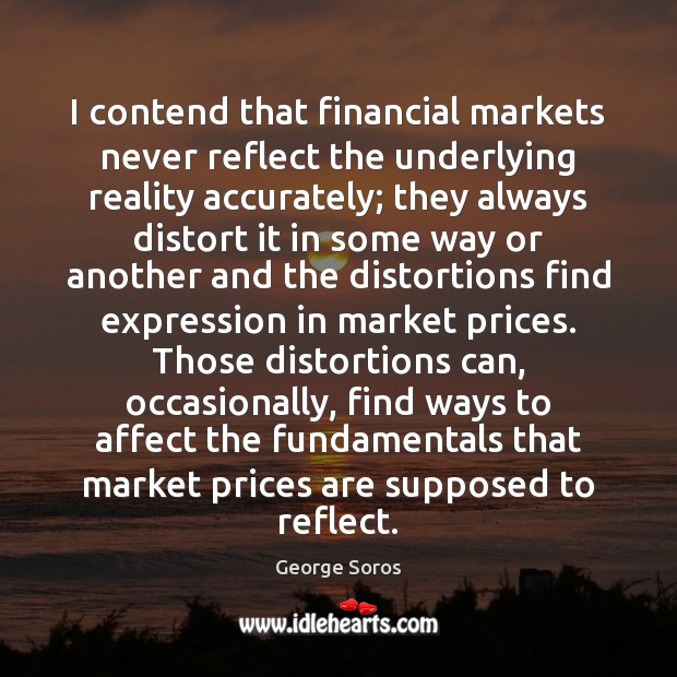 I contend that financial markets never reflect the underlying reality accurately; they George Soros Picture Quote